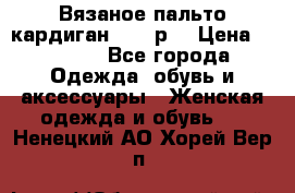 Вязаное пальто кардиган 44-46р. › Цена ­ 6 000 - Все города Одежда, обувь и аксессуары » Женская одежда и обувь   . Ненецкий АО,Хорей-Вер п.